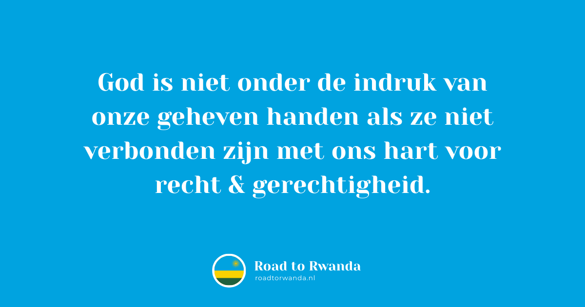 Quote: God is niet onder de indruk van onze geheven handen als ze niet verbonden zijn met ons hart voor recht & gerechtigheid.